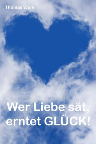 Title: Wer Liebe sät, erntet Glück!, Author: Thomas Werk