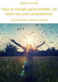 Title: Tout le monde peut tomber. Se lever est une compétence!: Un guide pour mieux échouer, Author: Markus Seidel