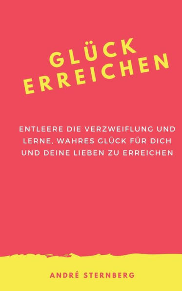 Glück erreichen: Entleere die Verzweiflung und lerne, wahres Glück für dich und deine Lieben zu erreichen