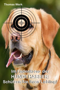 Title: Im Fadenkreuz der Hundehasser:: Schützen Sie Ihren Liebling!, Author: Thomas Werk