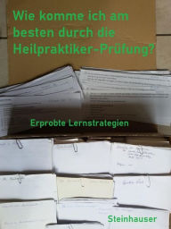 Title: Wie komme ich am besten durch die Heilpraktiker-Prüfung?: Erprobte Lernstrategien, Author: Emma Steinhauser