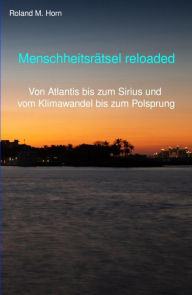 Title: Menschheitsrätsel reloaded: Von Atlantis bis zum Sirius und vom Klimawandel bis zum Polsprung, Author: Roland M. Horn