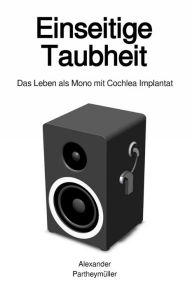 Title: Einseitige Taubheit: Das Leben als Mono mit Cochlea Implantat, Author: Alexander Partheymüller