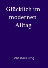 Title: Glücklich im modernen Alltag, Author: Sebastian Lützig