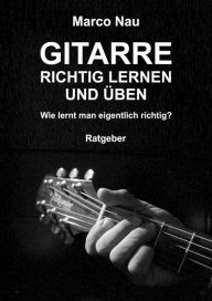 Title: Gitarre richtig lernen und üben: Wie lernt man eigentlich richtig?, Author: Marco Nau