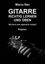 Title: Gitarre richtig lernen und üben: Wie lernt man eigentlich richtig?, Author: Marco Nau