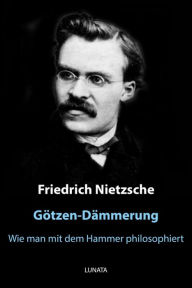 Title: Götzen-Dämmerung: oder wie man mit dem Hammer philosophiert, Author: Friedrich Wilhelm Nietzsche