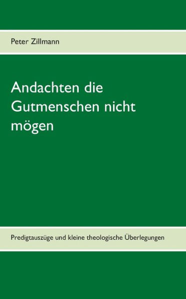 Andachten die Gutmenschen nicht mögen: Predigtauszüge und kleine theologische Überlegungen aus verschiedenen Zeiten