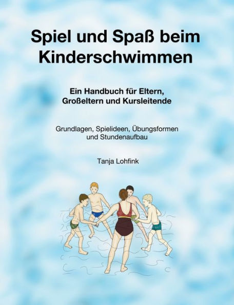 Spiel und Spaß beim Kinderschwimmen: Ein Handbuch für Eltern, Großeltern und Kursleitende - Grundlagen, Spielideen, Übungsformen und Stundenaufbau