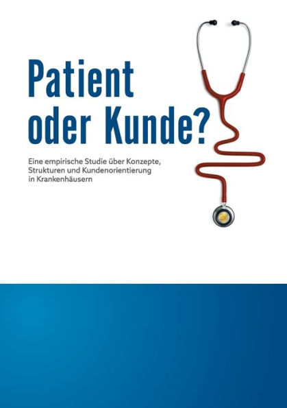 Patient oder Kunde?: Eine empirische Studie über Konzepte, Strukturen und Kundenorientierung in Krankenhäusern