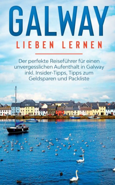 Galway lieben lernen: Der perfekte ReisefÃ¯Â¿Â½hrer fÃ¯Â¿Â½r einen unvergesslichen Aufenthalt in Galway inkl. Insider-Tipps, Tipps zum Geldsparen und Packliste
