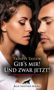 Title: Gib's mir! Und zwar jetzt! Erotische Geschichten: Spannung, Lust, Leidenschaft, Verzweiflung und Freude ..., Author: Trinity Taylor