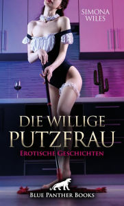 Title: Die willige Putzfrau Erotische Geschichten: Prickelnde Situationen und heiße Momente sind garantiert ..., Author: Simona Wiles