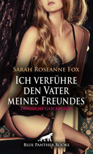 Title: Ich verführe den Vater meines Freundes Erotische Geschichte: Sie fallen übereinander her ..., Author: Sarah Roseanne Fox