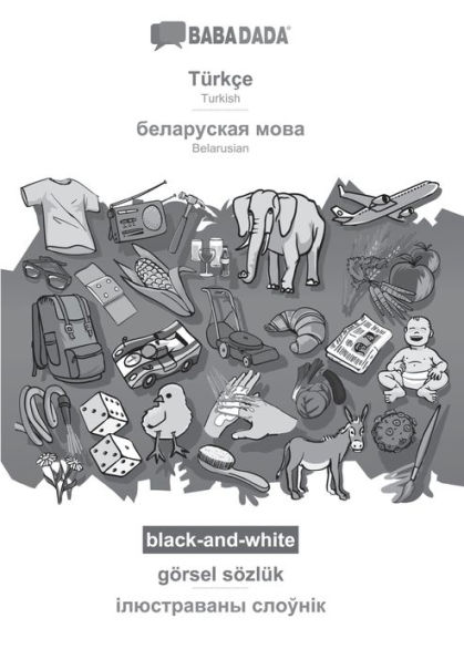 BABADADA black-and-white, Tï¿½rkï¿½e - Belarusian (in cyrillic script), gï¿½rsel sï¿½zlï¿½k - visual dictionary (in cyrillic script): Turkish - Belarusian (in cyrillic script), visual dictionary