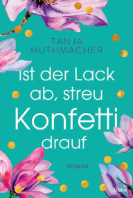 Title: Ist der Lack ab, streu Konfetti drauf: Roman, Author: Tanja Huthmacher