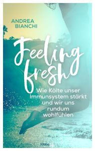 Title: Feeling fresh: Wie Kälte unser Immunsystem stärkt und wir uns rundum wohlfühlen, Author: Andrea Bianchi