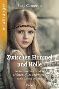 Title: Zwischen Himmel und Hölle: Meine Kindheit bei den Children Of God und wie ich mich daraus befreite, Author: Bexy Cameron