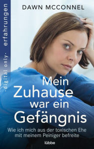 Title: Mein Zuhause war ein Gefängnis: Wie ich mich aus der toxischen Ehe mit meinem Peiniger befreite, Author: Dawn McConnel