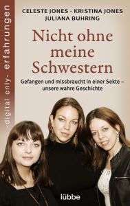 Title: Nicht ohne meine Schwestern: Gefangen und missbraucht in einer Sekte - unsere wahre Geschichte, Author: Celeste Jones