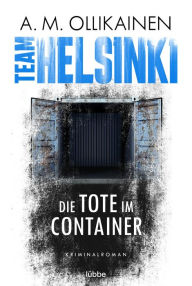 Title: TEAM HELSINKI: Die Tote im Container. Kriminalroman, Author: A.M. Ollikainen