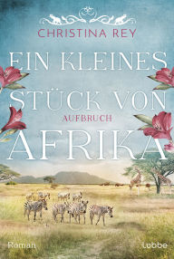 Title: Ein kleines Stück von Afrika - Aufbruch: Roman. Eine packende Geschichte um das Schicksal einer Familie und eines Tierreservats in Kenia, Author: Christina Rey