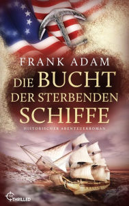 Title: Die Bucht der sterbenden Schiffe: Historischer Abenteuerroman, Author: Frank Adam