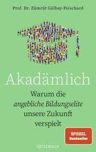 Title: Akadämlich: Warum die angebliche Bildungselite unsere Zukunft verspielt, Author: Zümrüt Gülbay-Peischard