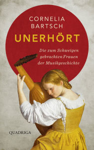 Title: Unerhört: Die zum Schweigen gebrachten Frauen der Musikgeschichte, Author: Cornelia Bartsch