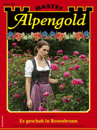 Title: Alpengold 463: Es geschah in Rosenbrunn, Author: Isa Halberg