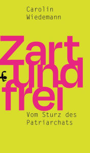 Title: Zart und frei: Vom Sturz des Patriarchats, Author: Dr. Carolin Wiedemann
