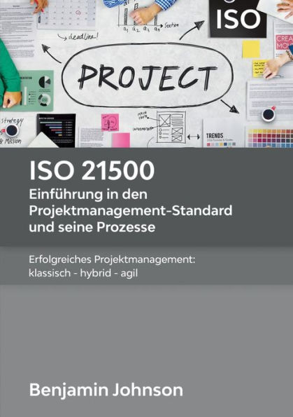 ISO 21500 - Einführung in den Projektmanagement-Standard und seine Prozesse: Erfolgreiches Projektmanagement: klassisch - hybrid - agil