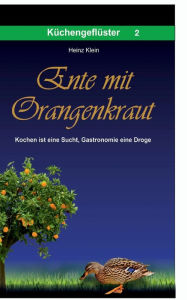 Title: Ente mit Orangenkraut: Kochen ist eine Sucht, Gastronomie eine Droge, Author: Heinz Klein