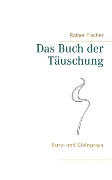 Das Buch der Täuschung: Kurz- und Kleinprosa