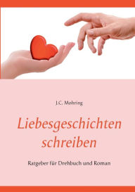 Title: Liebesgeschichten schreiben: Ratgeber für Drehbuch und Roman, Author: J C Mohring