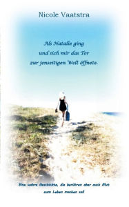Title: Als Natalie ging und sich mir das Tor zur jenseitigen Welt öffnete: Eine wahre Geschichte die berühren aber auch Mut zum Leben machen soll, Author: Nicole Vaatstra
