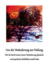 Title: Von der Veränderung zur Heilung: Wie ich durch meine innere Veränderung physische und psychische Stabilität erreicht habe, Author: Erika Bayrle