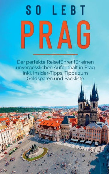 So lebt Prag: Der perfekte ReisefÃ¯Â¿Â½hrer fÃ¯Â¿Â½r einen unvergesslichen Aufenthalt in Prag inkl. Insider-Tipps, Tipps zum Geldsparen und Packliste