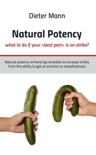 Natural potency - what to do if your best part is on strike?: Natural potency-enhancing remedies to increase virility from the ability to get an erection to steadfastness