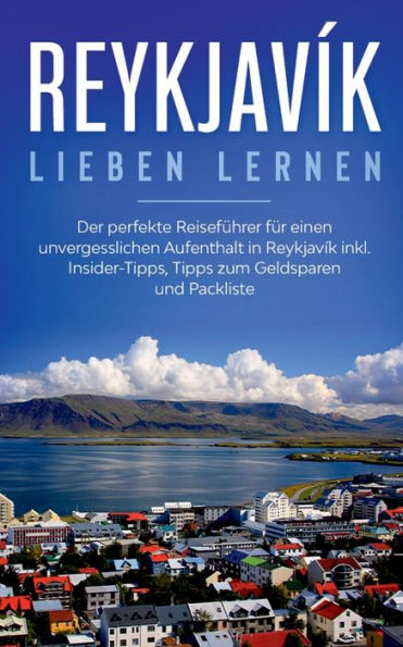 Reykjavík lieben lernen: Der perfekte Reiseführer für einen unvergesslichen Aufenthalt in Reykjavik inkl. Insider-Tipps, Tipps zum Geldsparen und Packliste