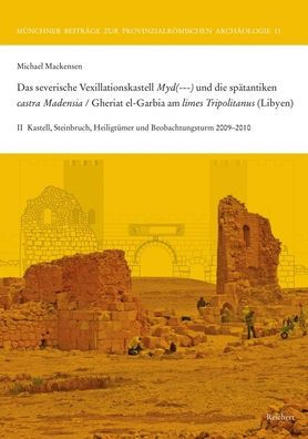 Das severische Vexillationskastell Myd(---) und die spatantiken castra Madensia / Gheriat el-Garbia am limes Tripolitanus (Libyen): II Ausgrabungen und Untersuchungen im Kastell, im Steinbruch, in den Heiligtumern und am Beobachtungsturm 2009-2010
