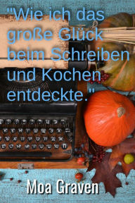 Title: 'Wie ich das große Glück beim Schreiben und Kochen entdeckte': Die Autobiografie und das etwas andere Kochbuch vom Glück, Author: Moa Graven