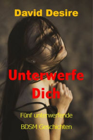Title: Unterwerfe Dich: Fünf unterwerfende BDSM Geschichten, Author: David Desire