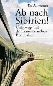 Title: Ab nach Sibirien! Unterwegs mit der Transsibirischen Eisenbahn, Author: Kai Althoetmar