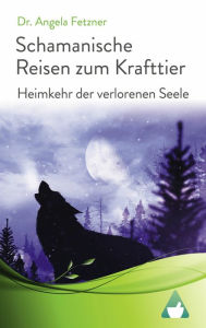 Title: Schamanische Reisen zum Krafttier: Heimkehr der verlorenen Seele, Author: Angela Fetzner