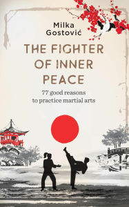 Title: The Fighter of Inner Peace: 77 good reasons to practice martial arts, Author: Milka Gostovic