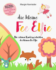 Title: Die kleine Fee Elfie: Die schönen Kindergeschichten der kleinen Fee Elfie. Ideal als Gutenachtgeschichten für einen besseren Schlaf und zum Eintauchen in das Feenland, Author: Margie Hanrieder