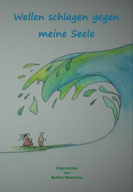 Title: Wellen schlagen gegen meine Seele: Ungereimtes, Author: Bettina Ittermann