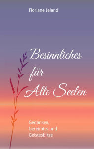 Title: Besinnliches für Alte Seelen: Gedanken, Gereimtes und Geistesblitze. Wenige Worte, viel gute Schwingung. Zweite, erweiterte Auflage, Author: Floriane Leland