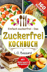 Title: Einfach zuckerfrei - Das Zuckerfrei Kochbuch: Mit zuckerfreier Ernährung 160 Rezepte genießen gesunde Ernährung ohne weißen Zucker & mit Experten Ernährungsumstellungs Plan inkl. Nährwertangaben, Author: Leonardo Oliver Bassard